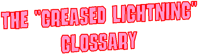 The Greased Lightning 
Glossary